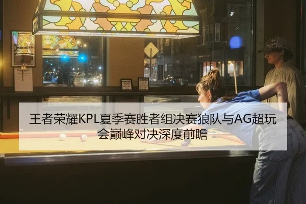 王者荣耀KPL夏季赛胜者组决赛狼队与AG超玩会巅峰对决深度前瞻